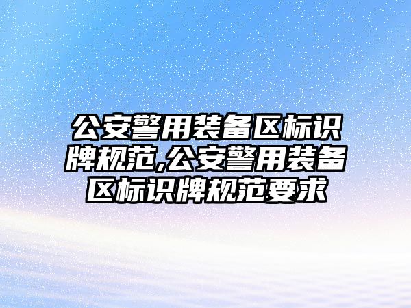 公安警用裝備區(qū)標識牌規(guī)范,公安警用裝備區(qū)標識牌規(guī)范要求