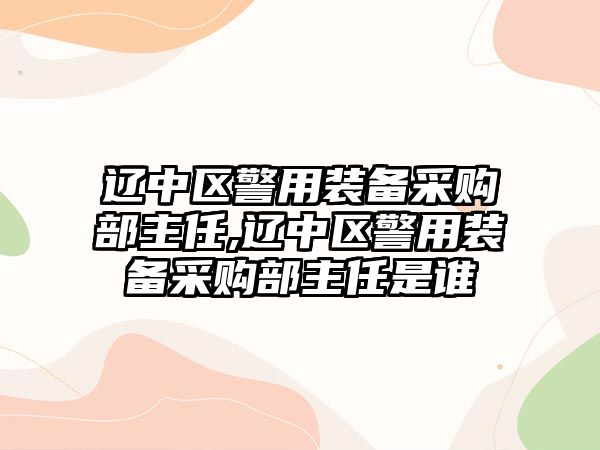 遼中區警用裝備采購部主任,遼中區警用裝備采購部主任是誰