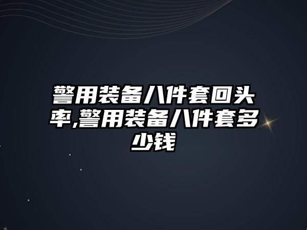 警用裝備八件套回頭率,警用裝備八件套多少錢