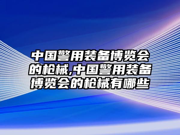 中國警用裝備博覽會的槍械,中國警用裝備博覽會的槍械有哪些