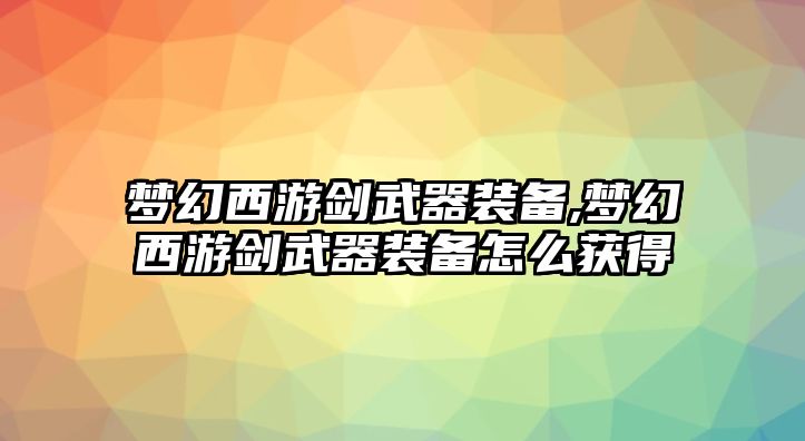 夢幻西游劍武器裝備,夢幻西游劍武器裝備怎么獲得