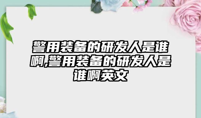 警用裝備的研發(fā)人是誰啊,警用裝備的研發(fā)人是誰啊英文