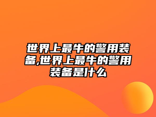 世界上最牛的警用裝備,世界上最牛的警用裝備是什么