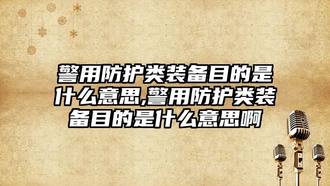 警用防護類裝備目的是什么意思,警用防護類裝備目的是什么意思啊