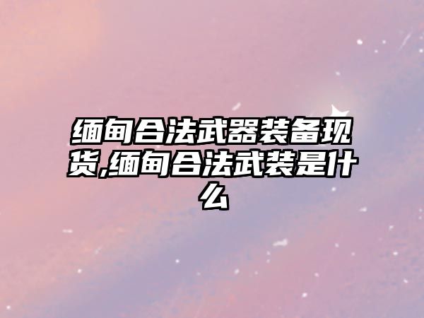 緬甸合法武器裝備現貨,緬甸合法武裝是什么