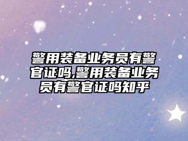 警用裝備業務員有警官證嗎,警用裝備業務員有警官證嗎知乎