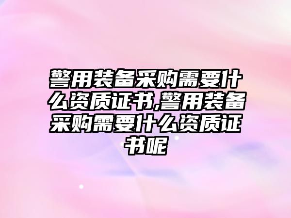 警用裝備采購(gòu)需要什么資質(zhì)證書(shū),警用裝備采購(gòu)需要什么資質(zhì)證書(shū)呢