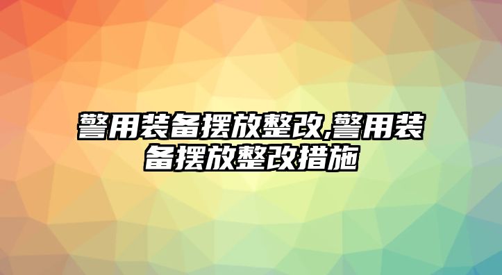 警用裝備擺放整改,警用裝備擺放整改措施