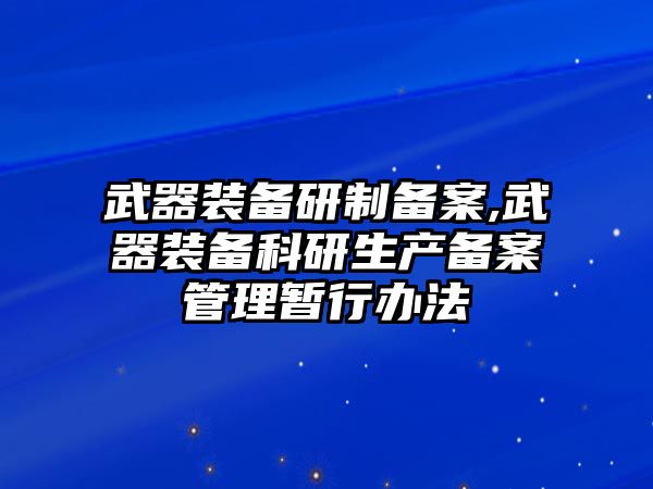 武器裝備研制備案,武器裝備科研生產(chǎn)備案管理暫行辦法