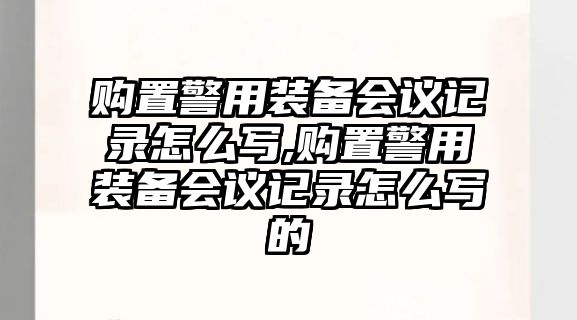 購置警用裝備會議記錄怎么寫,購置警用裝備會議記錄怎么寫的