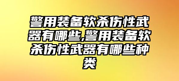 警用裝備軟殺傷性武器有哪些,警用裝備軟殺傷性武器有哪些種類