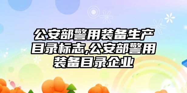 公安部警用裝備生產目錄標志,公安部警用裝備目錄企業