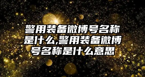 警用裝備微博號名稱是什么,警用裝備微博號名稱是什么意思