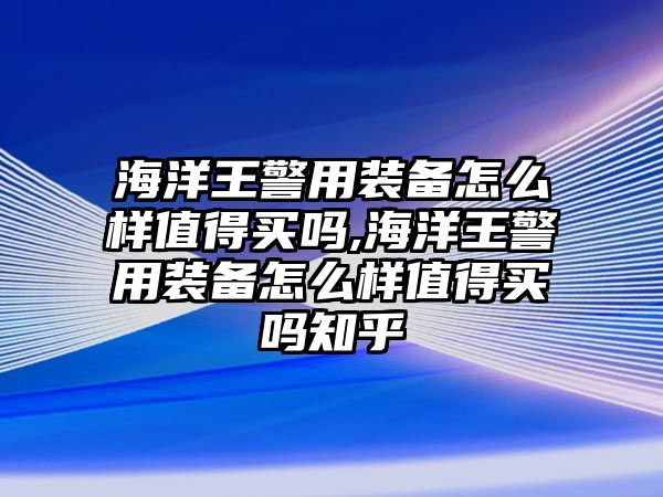 海洋王警用裝備怎么樣值得買嗎,海洋王警用裝備怎么樣值得買嗎知乎