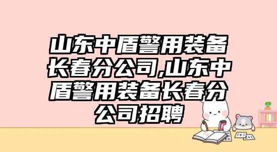 山東中盾警用裝備長春分公司,山東中盾警用裝備長春分公司招聘