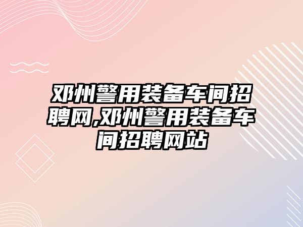 鄧州警用裝備車間招聘網,鄧州警用裝備車間招聘網站