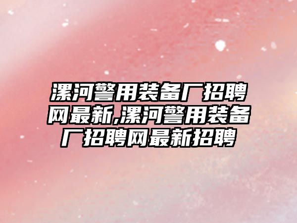 漯河警用裝備廠招聘網(wǎng)最新,漯河警用裝備廠招聘網(wǎng)最新招聘