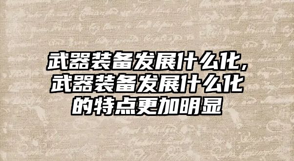 武器裝備發展什么化,武器裝備發展什么化的特點更加明顯