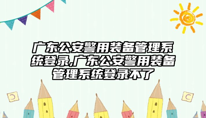 廣東公安警用裝備管理系統(tǒng)登錄,廣東公安警用裝備管理系統(tǒng)登錄不了