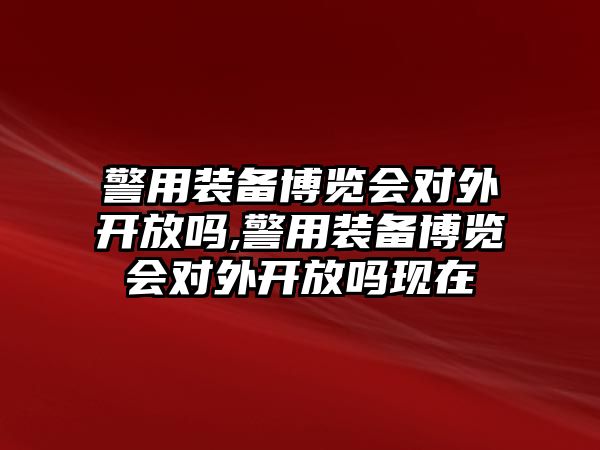 警用裝備博覽會(huì)對外開放嗎,警用裝備博覽會(huì)對外開放嗎現(xiàn)在