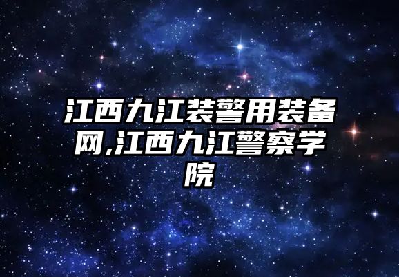 江西九江裝警用裝備網,江西九江警察學院