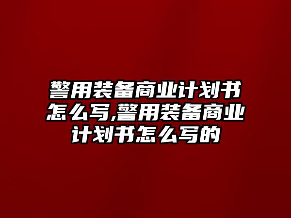 警用裝備商業(yè)計劃書怎么寫,警用裝備商業(yè)計劃書怎么寫的