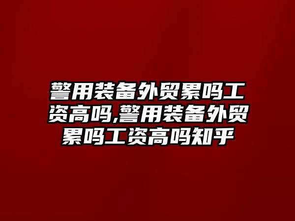 警用裝備外貿累嗎工資高嗎,警用裝備外貿累嗎工資高嗎知乎