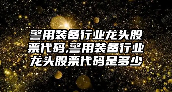 警用裝備行業龍頭股票代碼,警用裝備行業龍頭股票代碼是多少