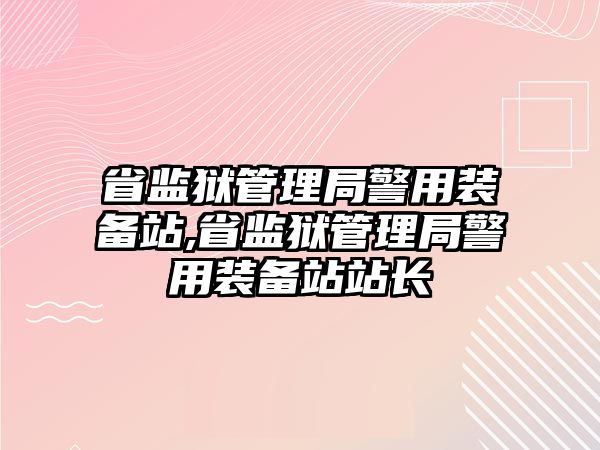 省監獄管理局警用裝備站,省監獄管理局警用裝備站站長