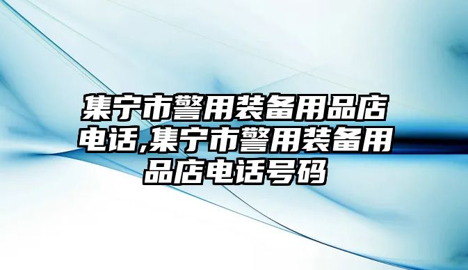 集寧市警用裝備用品店電話,集寧市警用裝備用品店電話號碼