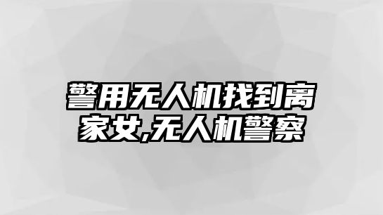 警用無人機找到離家女,無人機警察