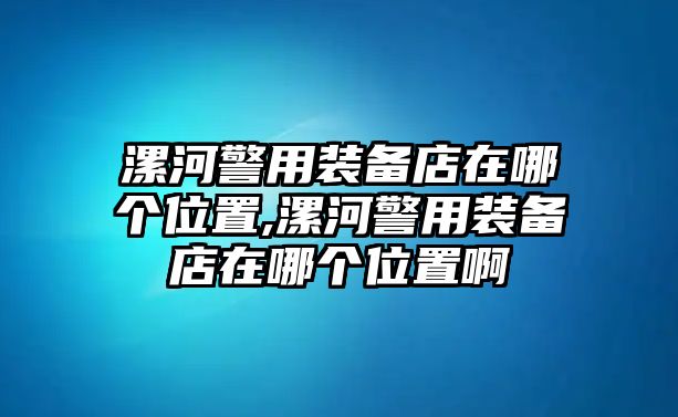 漯河警用裝備店在哪個(gè)位置,漯河警用裝備店在哪個(gè)位置啊