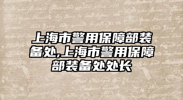 上海市警用保障部裝備處,上海市警用保障部裝備處處長