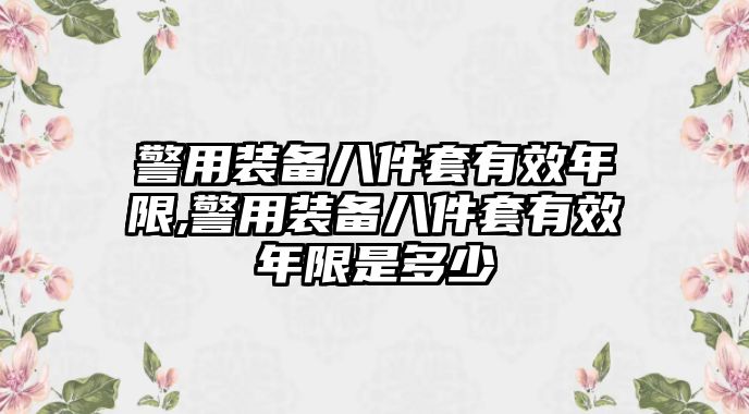 警用裝備八件套有效年限,警用裝備八件套有效年限是多少