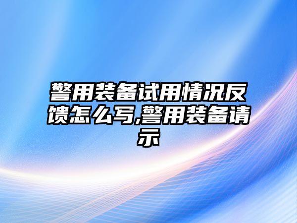 警用裝備試用情況反饋怎么寫,警用裝備請示