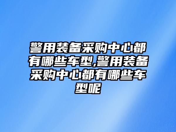 警用裝備采購中心都有哪些車型,警用裝備采購中心都有哪些車型呢