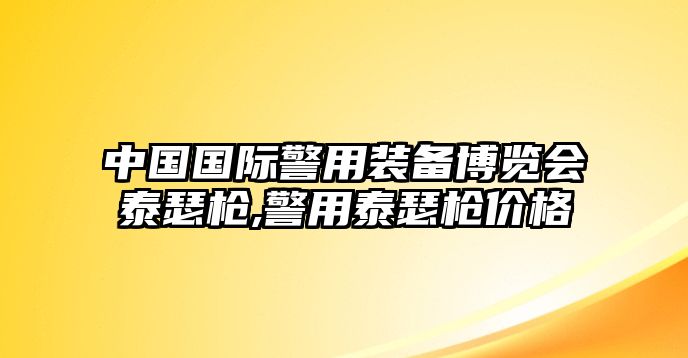 中國國際警用裝備博覽會泰瑟槍,警用泰瑟槍價格