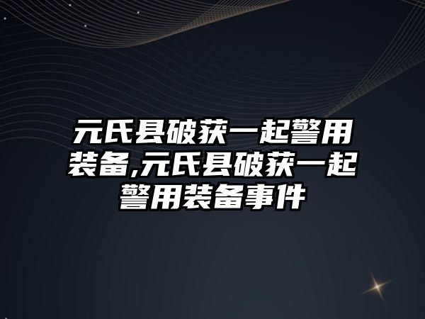 元氏縣破獲一起警用裝備,元氏縣破獲一起警用裝備事件