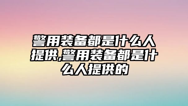 警用裝備都是什么人提供,警用裝備都是什么人提供的