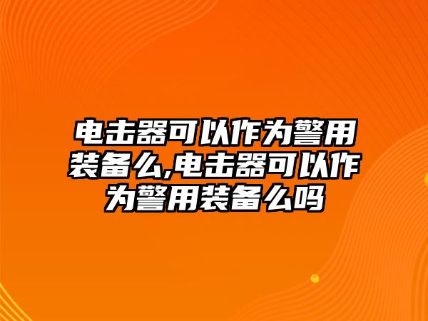 電擊器可以作為警用裝備么,電擊器可以作為警用裝備么嗎