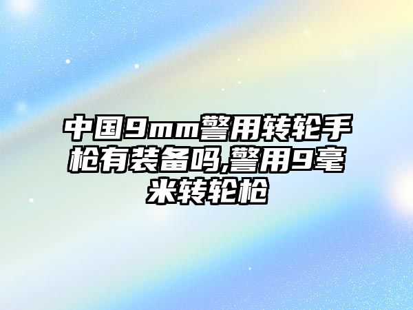 中國9mm警用轉輪手槍有裝備嗎,警用9毫米轉輪槍