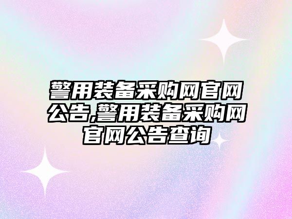 警用裝備采購網官網公告,警用裝備采購網官網公告查詢