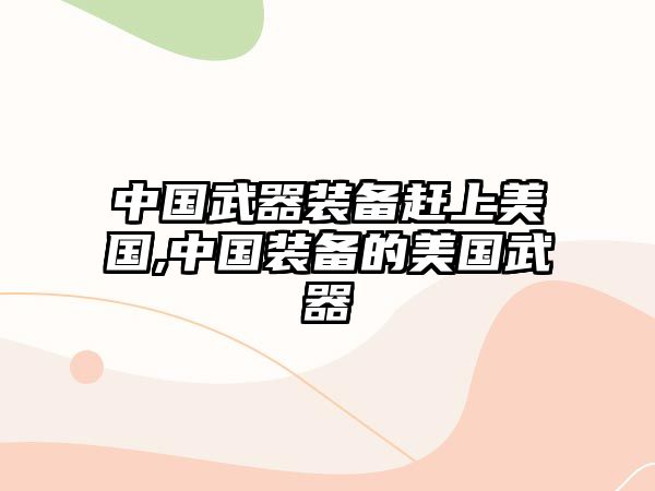 中國武器裝備趕上美國,中國裝備的美國武器