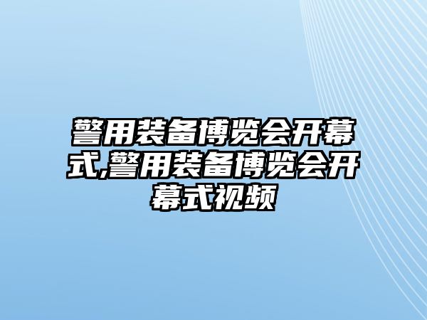 警用裝備博覽會開幕式,警用裝備博覽會開幕式視頻