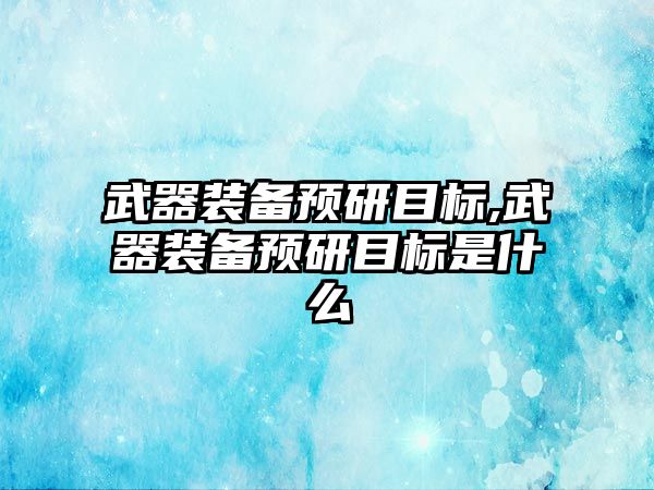 武器裝備預研目標,武器裝備預研目標是什么