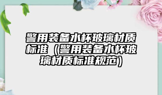 警用裝備水杯玻璃材質標準（警用裝備水杯玻璃材質標準規范）