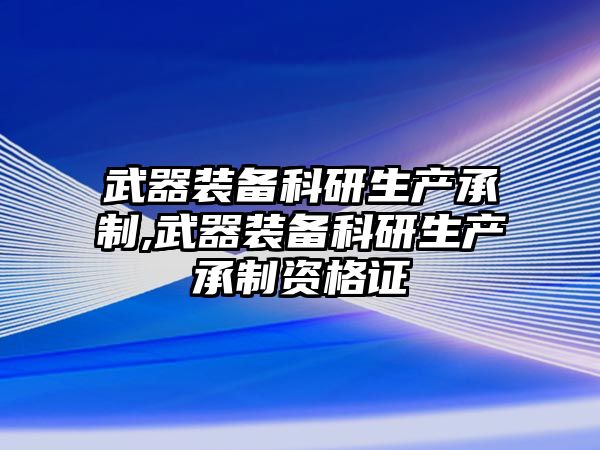 武器裝備科研生產承制,武器裝備科研生產承制資格證