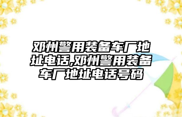 鄧州警用裝備車廠地址電話,鄧州警用裝備車廠地址電話號(hào)碼