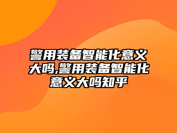 警用裝備智能化意義大嗎,警用裝備智能化意義大嗎知乎