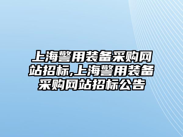 上海警用裝備采購網站招標,上海警用裝備采購網站招標公告